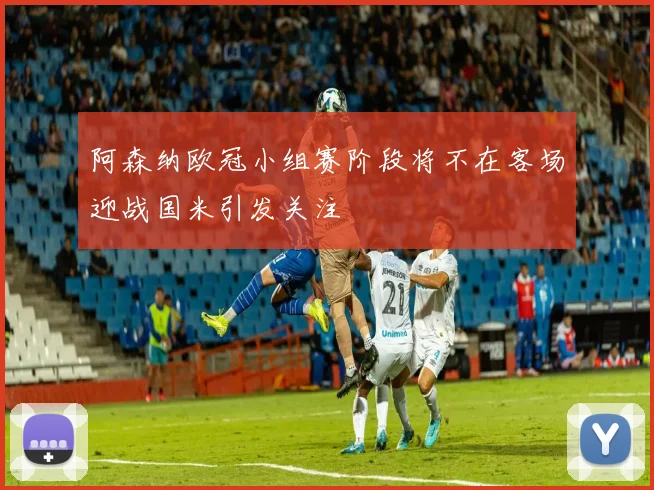 阿森纳欧冠小组赛阶段将不在客场迎战国米引发关注