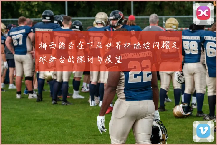 梅西能否在下届世界杯继续闪耀足球舞台的探讨与展望