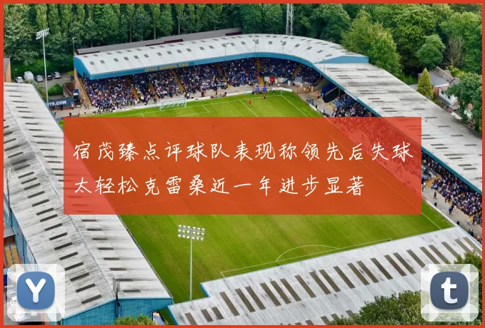 宿茂臻点评球队表现称领先后失球太轻松克雷桑近一年进步显著