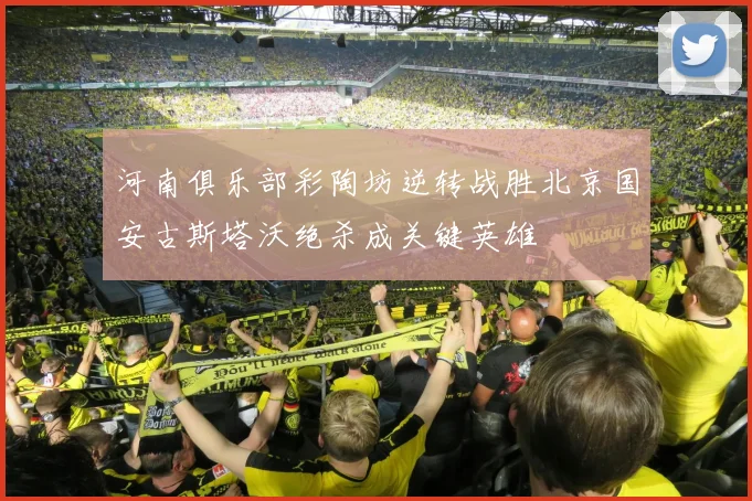河南俱乐部彩陶坊逆转战胜北京国安古斯塔沃绝杀成关键英雄