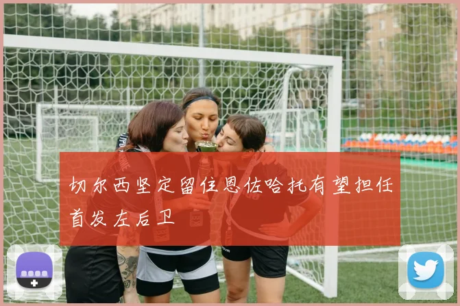 切尔西坚定留住恩佐哈托有望担任首发左后卫