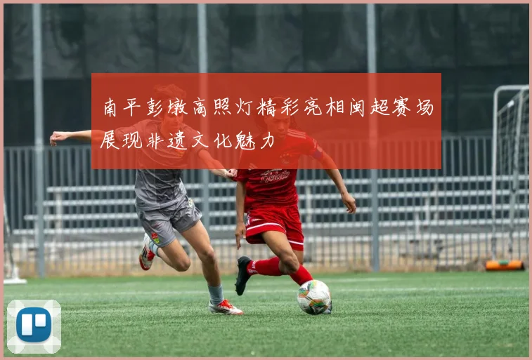 南平彭墩高照灯精彩亮相闽超赛场展现非遗文化魅力