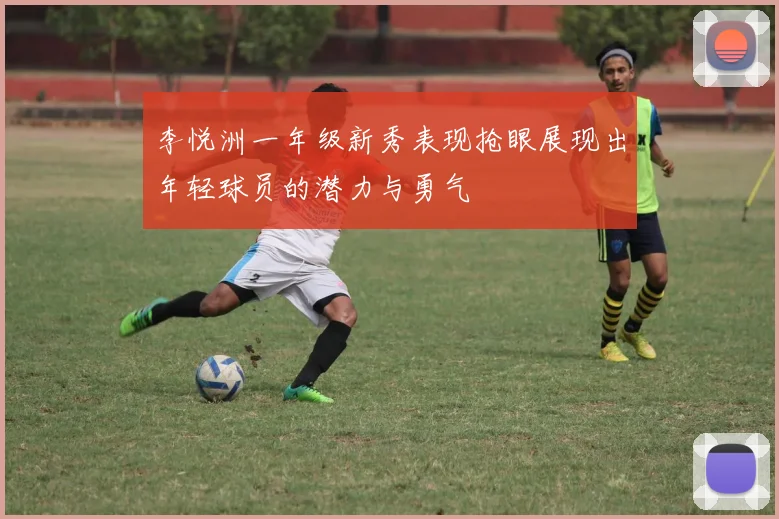 李悦洲一年级新秀表现抢眼展现出年轻球员的潜力与勇气
