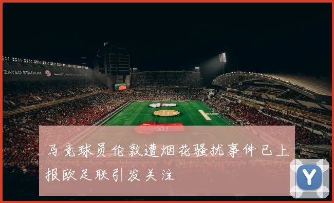 马竞球员伦敦遭烟花骚扰事件已上报欧足联引发关注