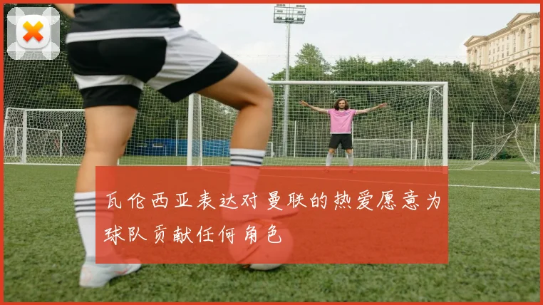 瓦伦西亚表达对曼联的热爱愿意为球队贡献任何角色