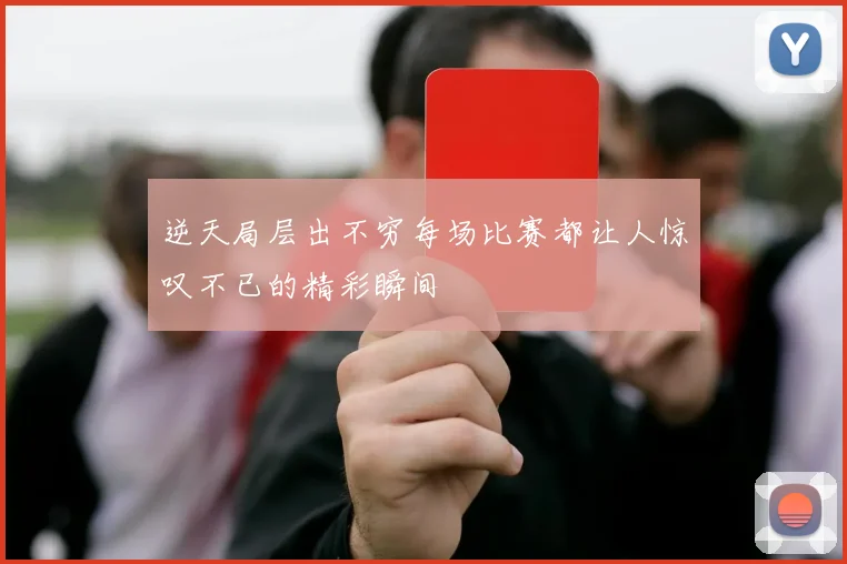 逆天局层出不穷每场比赛都让人惊叹不已的精彩瞬间