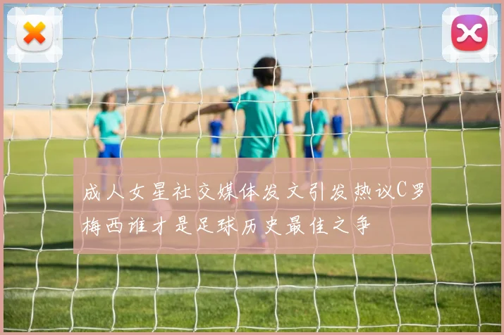 成人女星社交媒体发文引发热议C罗梅西谁才是足球历史最佳之争