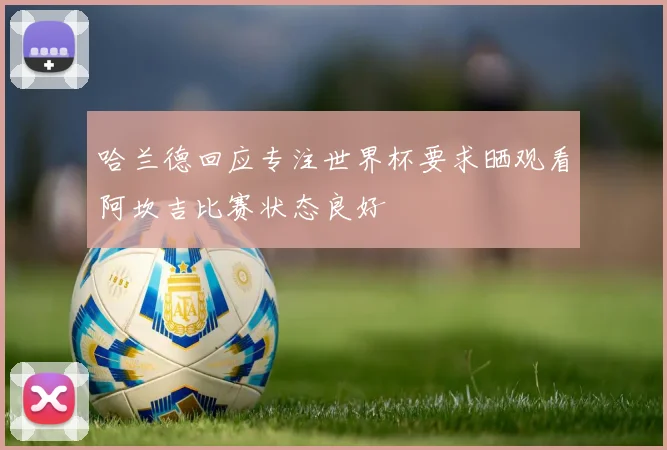 哈兰德回应专注世界杯要求晒观看阿坎吉比赛状态良好