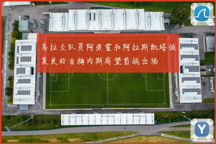 乌拉圭队员阿劳霍和阿拉斯凯塔恢复良好吉梅内斯有望首战出场