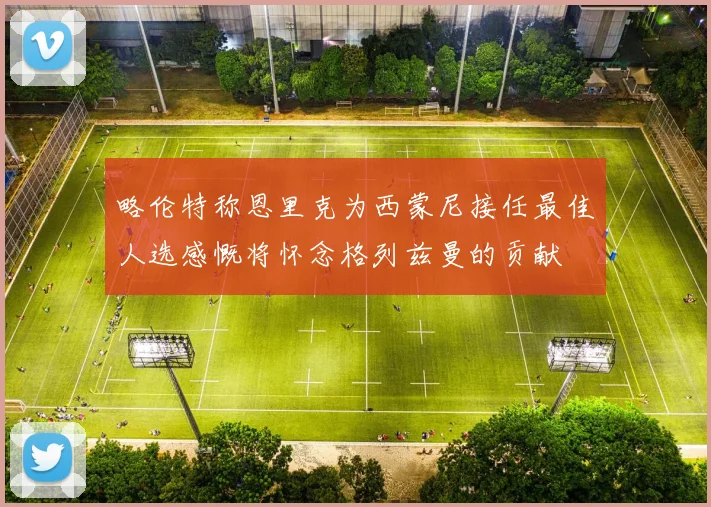 略伦特称恩里克为西蒙尼接任最佳人选感慨将怀念格列兹曼的贡献