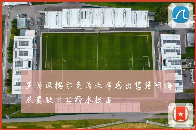 罗马诺揭示皇马未考虑出售楚阿梅尼曼联且其薪水极高