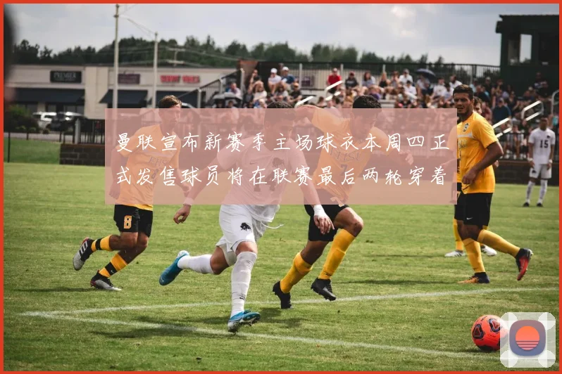 曼联宣布新赛季主场球衣本周四正式发售球员将在联赛最后两轮穿着上阵