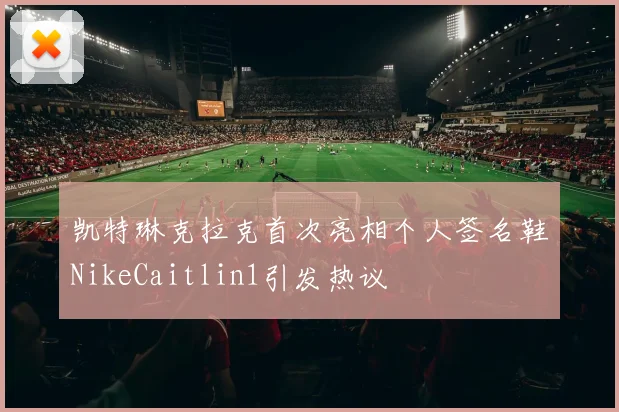 凯特琳克拉克首次亮相个人签名鞋NikeCaitlin1引发热议