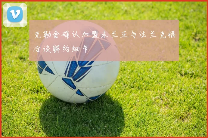 克勒舍确认加盟米兰正与法兰克福洽谈解约细节