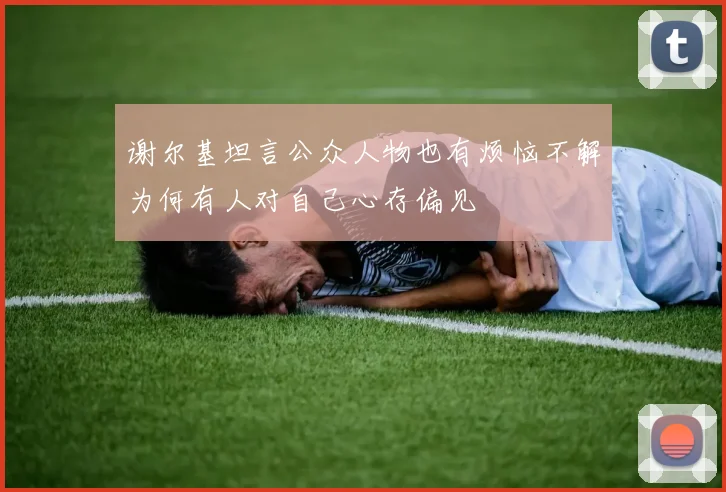 谢尔基坦言公众人物也有烦恼不解为何有人对自己心存偏见