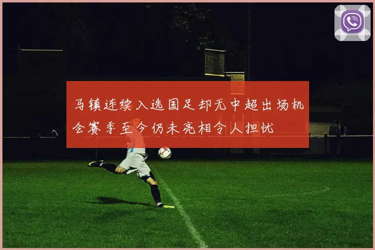 马镇连续入选国足却无中超出场机会赛季至今仍未亮相令人担忧
