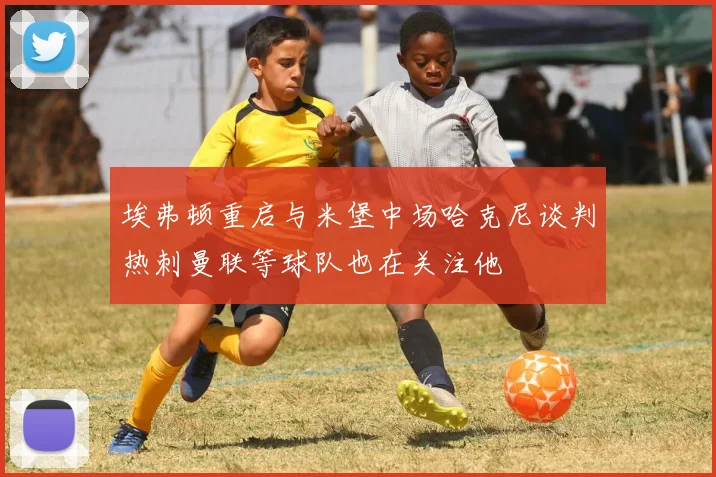 埃弗顿重启与米堡中场哈克尼谈判热刺曼联等球队也在关注他