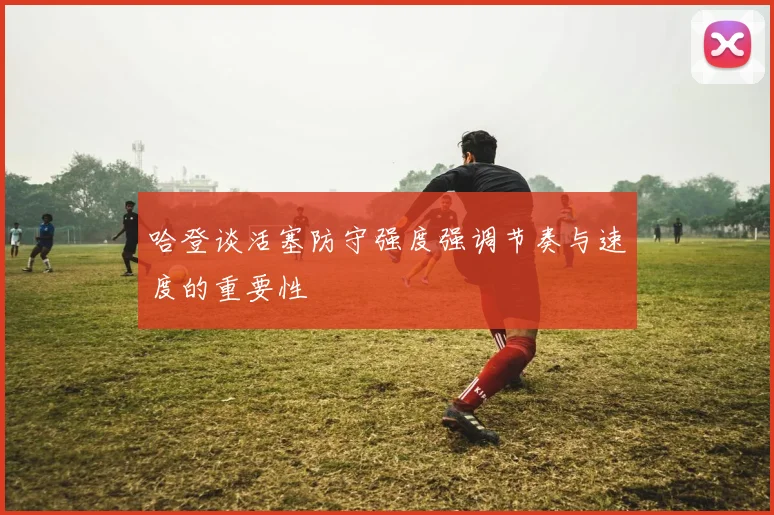 哈登谈活塞防守强度强调节奏与速度的重要性