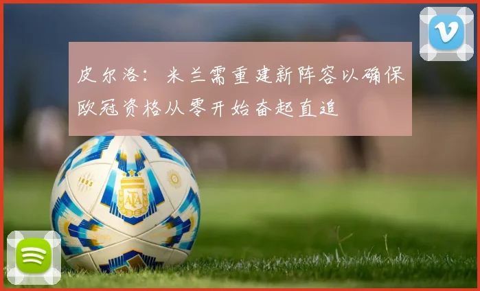 皮尔洛：米兰需重建新阵容以确保欧冠资格从零开始奋起直追